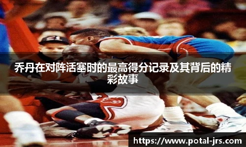 乔丹在对阵活塞时的最高得分记录及其背后的精彩故事