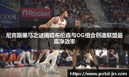 尼克斯黑马之谜揭晓布伦森与OG组合创造联盟最高净效率
