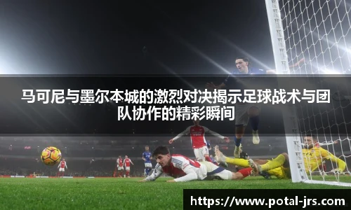马可尼与墨尔本城的激烈对决揭示足球战术与团队协作的精彩瞬间