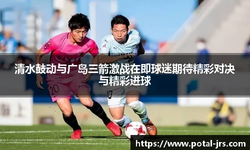 清水鼓动与广岛三箭激战在即球迷期待精彩对决与精彩进球