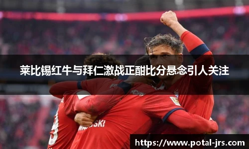 莱比锡红牛与拜仁激战正酣比分悬念引人关注