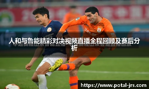 人和与鲁能精彩对决视频直播全程回顾及赛后分析