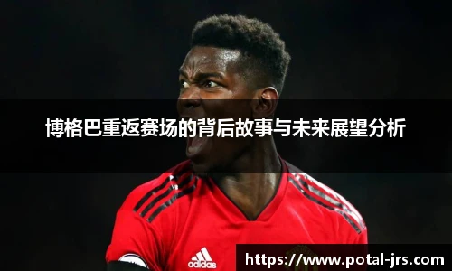 博格巴重返赛场的背后故事与未来展望分析
