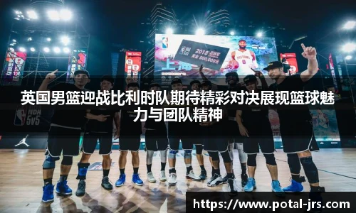 英国男篮迎战比利时队期待精彩对决展现篮球魅力与团队精神