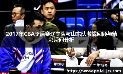 2017年CBA季后赛辽宁队与山东队激战回顾与精彩瞬间分析