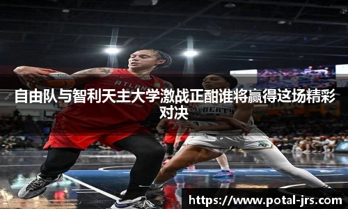 自由队与智利天主大学激战正酣谁将赢得这场精彩对决