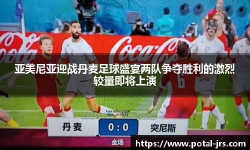 亚美尼亚迎战丹麦足球盛宴两队争夺胜利的激烈较量即将上演