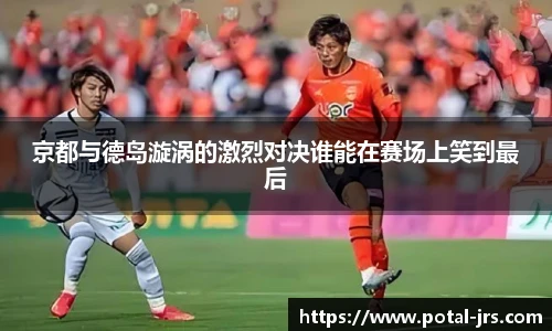 京都与德岛漩涡的激烈对决谁能在赛场上笑到最后