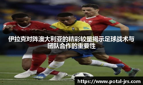 伊拉克对阵澳大利亚的精彩较量揭示足球战术与团队合作的重要性