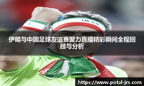 伊朗与中国足球友谊赛聚力直播精彩瞬间全程回顾与分析