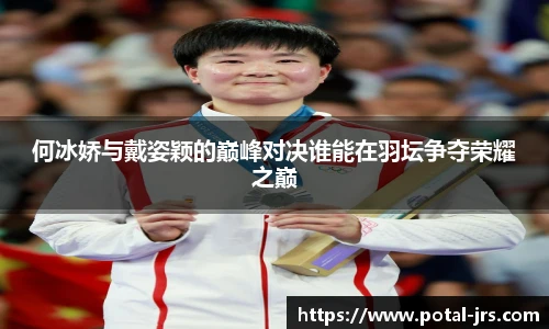 何冰娇与戴姿颖的巅峰对决谁能在羽坛争夺荣耀之巅