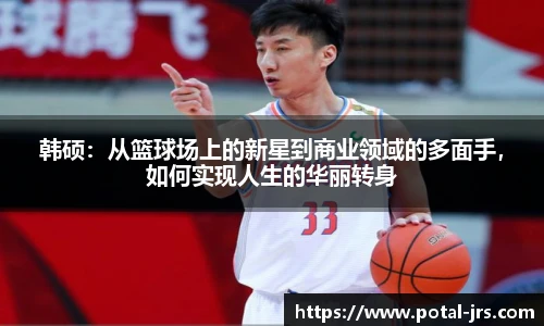 韩硕：从篮球场上的新星到商业领域的多面手，如何实现人生的华丽转身