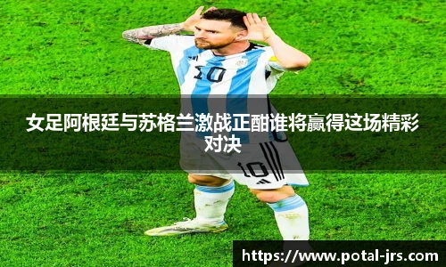 女足阿根廷与苏格兰激战正酣谁将赢得这场精彩对决