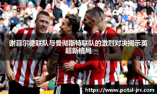 谢菲尔德联队与曼彻斯特联队的激烈对决揭示英超新格局