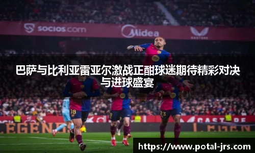 巴萨与比利亚雷亚尔激战正酣球迷期待精彩对决与进球盛宴