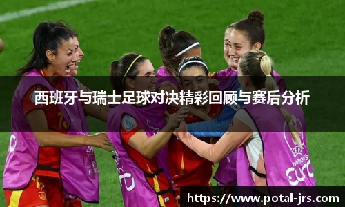 西班牙与瑞士足球对决精彩回顾与赛后分析