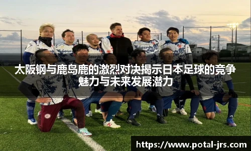 太阪钢与鹿岛鹿的激烈对决揭示日本足球的竞争魅力与未来发展潜力