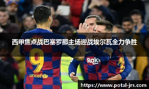西甲焦点战巴塞罗那主场迎战埃尔瓦全力争胜