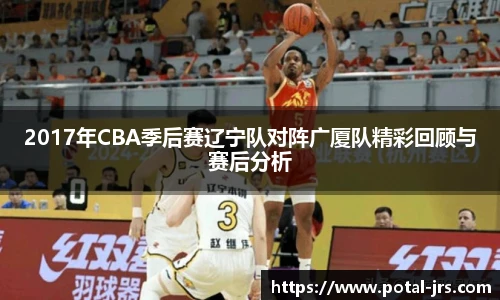 2017年CBA季后赛辽宁队对阵广厦队精彩回顾与赛后分析