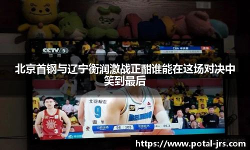 北京首钢与辽宁衡润激战正酣谁能在这场对决中笑到最后