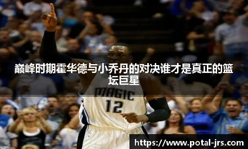 巅峰时期霍华德与小乔丹的对决谁才是真正的篮坛巨星