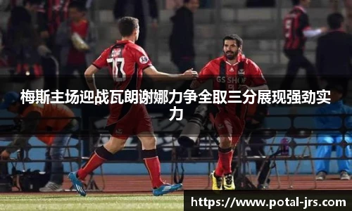 梅斯主场迎战瓦朗谢娜力争全取三分展现强劲实力